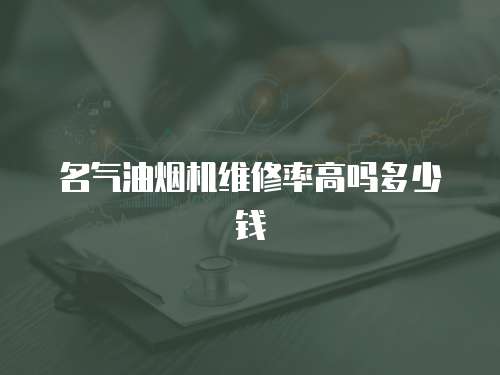 名氣油煙機維修率高嗎多少錢
