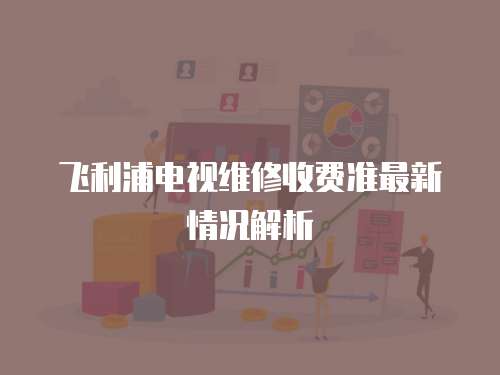 飛利浦電視維修收費準最新情況解析