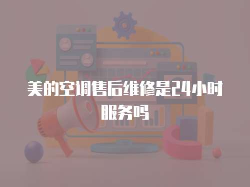 美的空調售后維修是24小時服務嗎