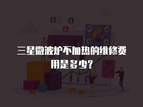 三星微波爐不加熱的維修費用是多少？