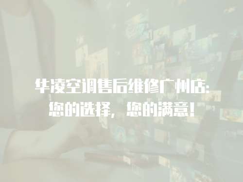 華凌空調售后維修廣州店：您的選擇，您的滿意！