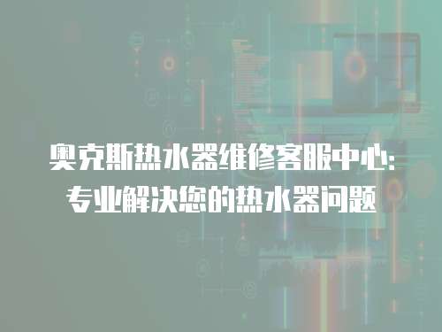 奧克斯熱水器維修客服中心：專業解決您的熱水器問題
