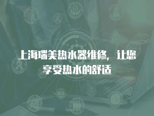上海瑞美熱水器維修，讓您享受熱水的舒適
