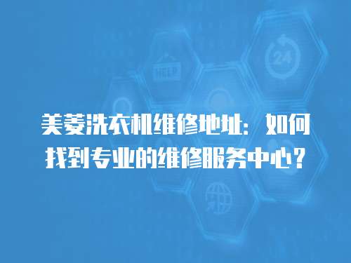 美菱洗衣機維修地址：如何找到專業的維修服務中心？