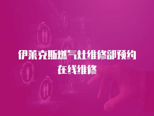 伊萊克斯燃氣灶維修部預約在線維修