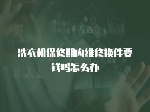 洗衣機(jī)保修期內(nèi)維修換件要錢(qián)嗎怎么辦