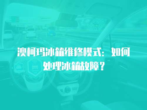 澳柯瑪冰箱維修模式：如何處理冰箱故障？