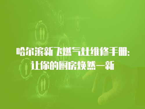 哈爾濱新飛燃氣灶維修手冊：讓你的廚房煥然一新