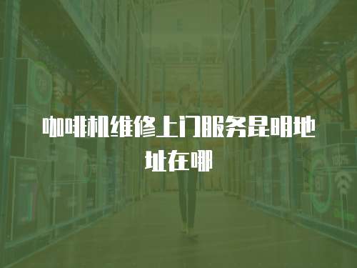 咖啡機維修上門服務昆明地址在哪