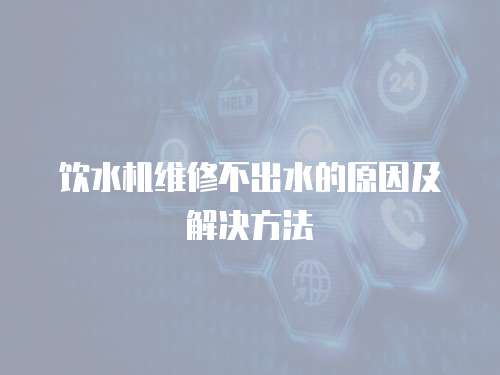 飲水機維修不出水的原因及解決方法