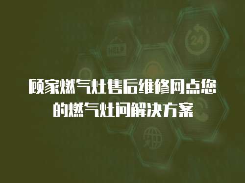 顧家燃氣灶售后維修網點您的燃氣灶問解決方案