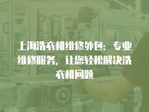 上海洗衣機維修外包：專業維修服務，讓您輕松解決洗衣機問題