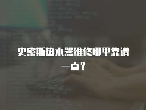 史密斯熱水器維修哪里靠譜一點？