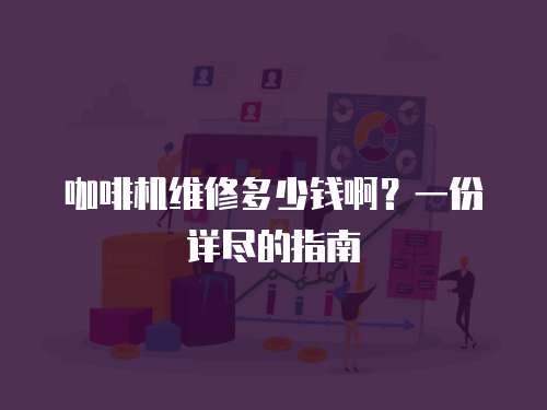 咖啡機維修多少錢啊？一份詳盡的指南