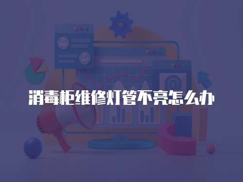 消毒柜維修燈管不亮怎么辦