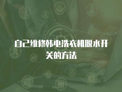 自己維修韓電洗衣機脫水開關的方法