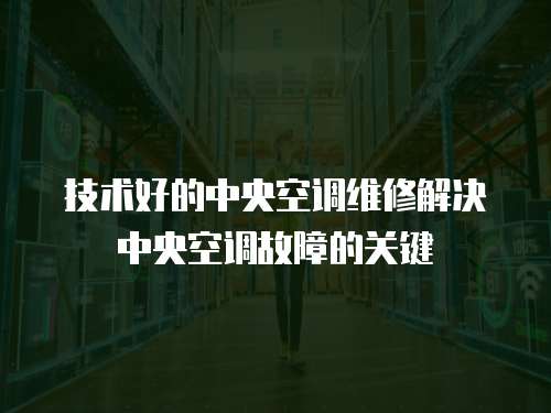 技術好的中央空調維修解決中央空調故障的關鍵