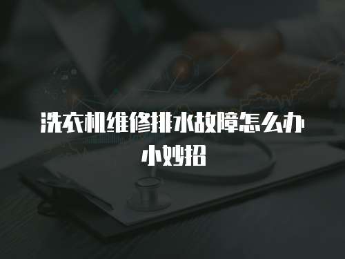 洗衣機維修排水故障怎么辦小妙招