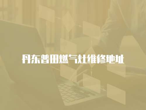 丹東普田燃氣灶維修地址