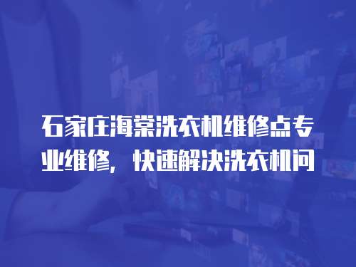 石家莊海棠洗衣機維修點專業維修，快速解決洗衣機問