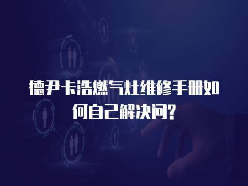  德尹卡浩燃氣灶維修手冊如何自己解決問?