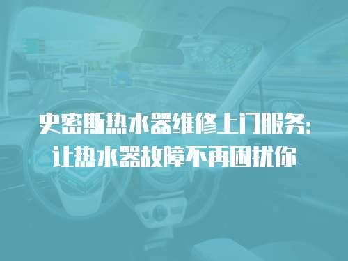 史密斯熱水器維修上門服務(wù)：讓熱水器故障不再困擾你