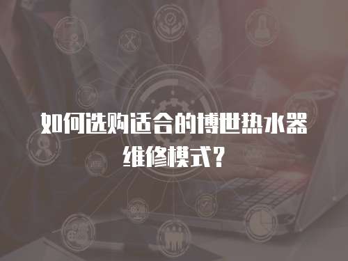 如何選購適合的博世熱水器維修模式？
