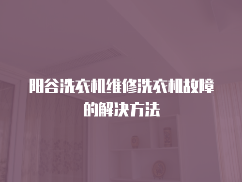 陽谷洗衣機(jī)維修洗衣機(jī)故障的解決方法