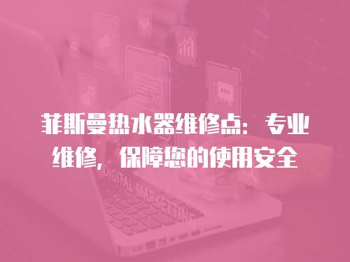 菲斯曼熱水器維修點：專業維修，保障您的使用安全