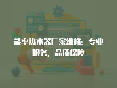 能率熱水器廠家維修：專業(yè)服務(wù)，品質(zhì)保障