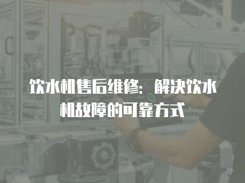 飲水機售后維修：解決飲水機故障的可靠方式