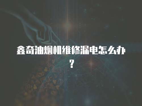 鑫奇油煙機維修漏電怎么辦？
