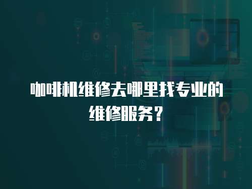 咖啡機(jī)維修去哪里找專業(yè)的維修服務(wù)？