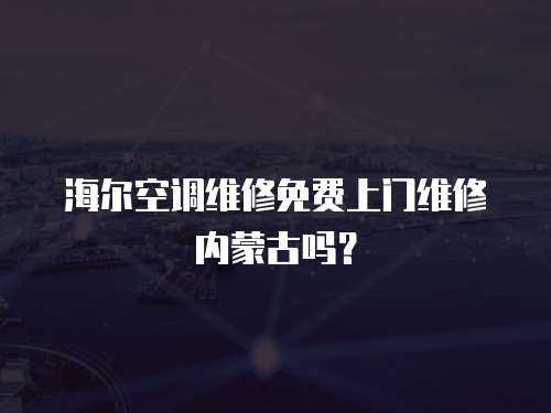 海爾空調(diào)維修免費(fèi)上門維修內(nèi)蒙古嗎？