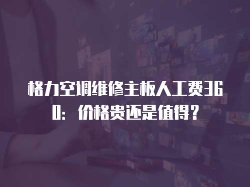 格力空調(diào)維修主板人工費(fèi)360：價(jià)格貴還是值得？