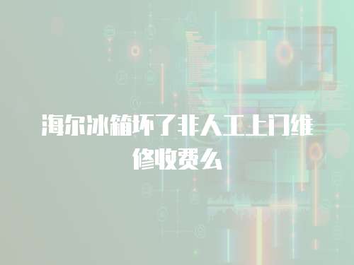 海爾冰箱壞了非人工上門維修收費(fèi)么