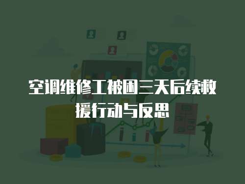 空調維修工被困三天后續救援行動與反思