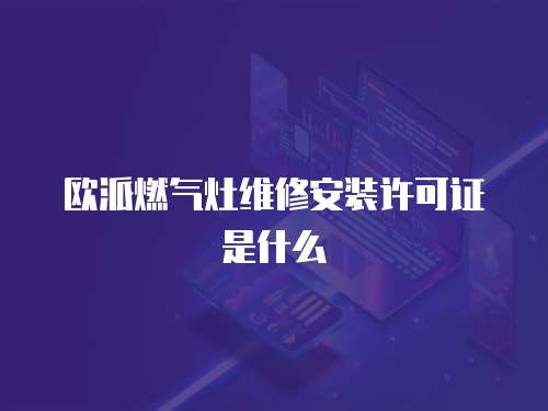 歐派燃氣灶維修安裝許可證是什么