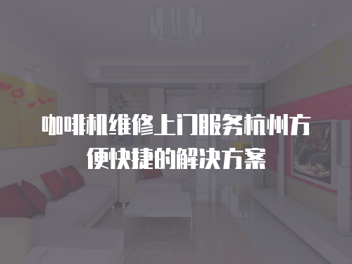 咖啡機維修上門服務杭州方便快捷的解決方案