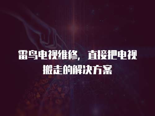 雷鳥電視維修，直接把電視搬走的解決方案