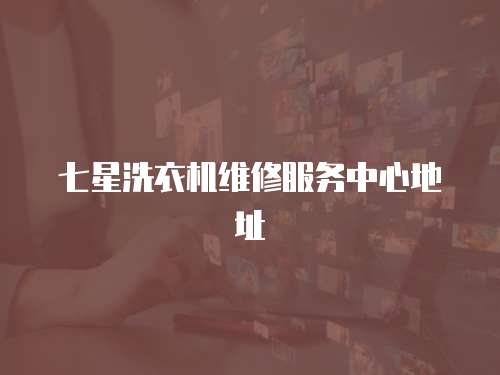 七星洗衣機維修服務中心地址