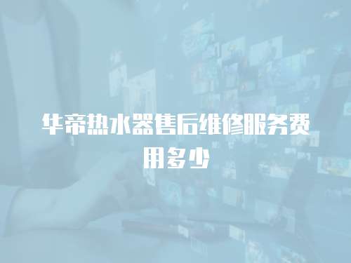 華帝熱水器售后維修服務費用多少