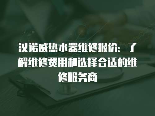 漢諾威熱水器維修報價：了解維修費用和選擇合適的維修服務商