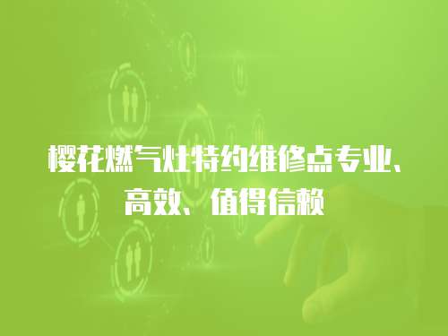 櫻花燃氣灶特約維修點專業(yè)、高效、值得信賴