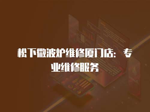松下微波爐維修廈門店：專業維修服務