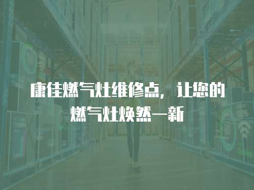 康佳燃氣灶維修點，讓您的燃氣灶煥然一新