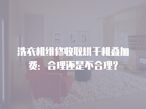 洗衣機維修收取烘干機疊加費：合理還是不合理？