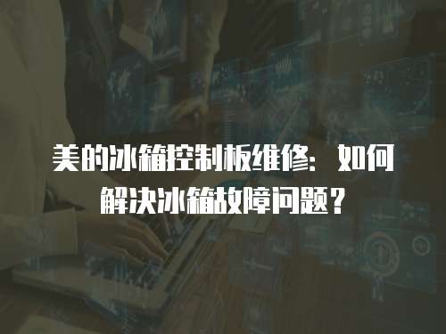 美的冰箱控制板維修：如何解決冰箱故障問題？