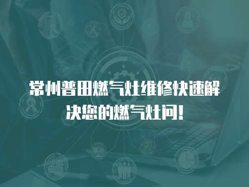 常州普田燃氣灶維修快速解決您的燃氣灶問！