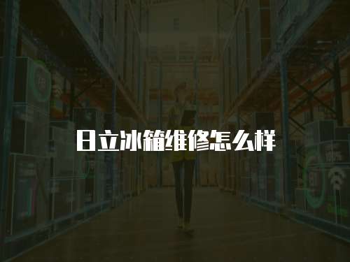 日立冰箱維修怎么樣
